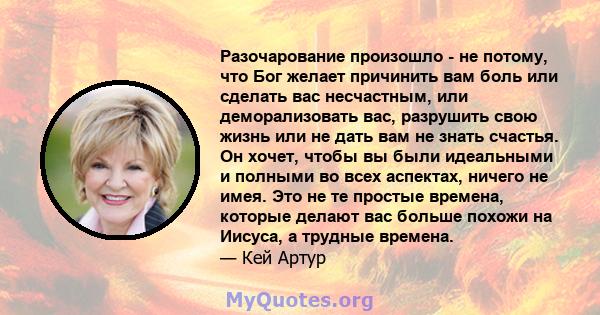 Разочарование произошло - не потому, что Бог желает причинить вам боль или сделать вас несчастным, или деморализовать вас, разрушить свою жизнь или не дать вам не знать счастья. Он хочет, чтобы вы были идеальными и