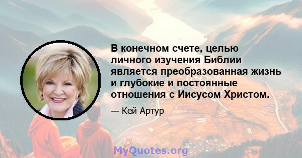 В конечном счете, целью личного изучения Библии является преобразованная жизнь и глубокие и постоянные отношения с Иисусом Христом.