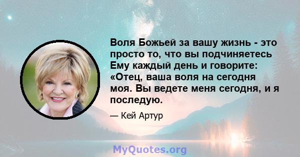 Воля Божьей за вашу жизнь - это просто то, что вы подчиняетесь Ему каждый день и говорите: «Отец, ваша воля на сегодня моя. Вы ведете меня сегодня, и я последую.