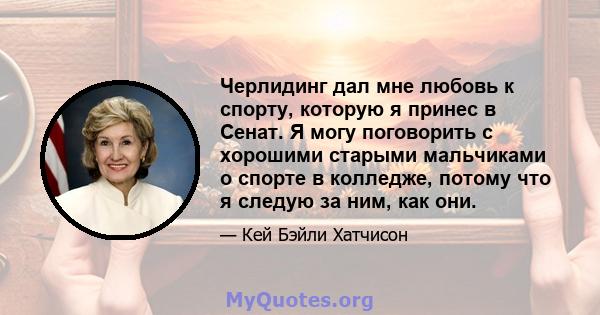 Черлидинг дал мне любовь к спорту, которую я принес в Сенат. Я могу поговорить с хорошими старыми мальчиками о спорте в колледже, потому что я следую за ним, как они.