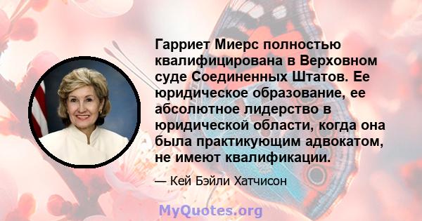 Гарриет Миерс полностью квалифицирована в Верховном суде Соединенных Штатов. Ее юридическое образование, ее абсолютное лидерство в юридической области, когда она была практикующим адвокатом, не имеют квалификации.