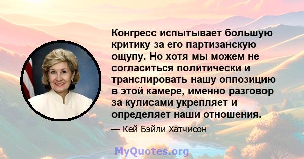 Конгресс испытывает большую критику за его партизанскую ощупу. Но хотя мы можем не согласиться политически и транслировать нашу оппозицию в этой камере, именно разговор за кулисами укрепляет и определяет наши отношения.