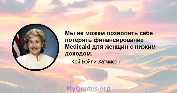 Мы не можем позволить себе потерять финансирование Medicaid для женщин с низким доходом.