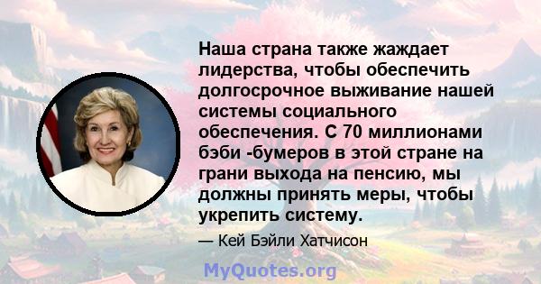 Наша страна также жаждает лидерства, чтобы обеспечить долгосрочное выживание нашей системы социального обеспечения. С 70 миллионами бэби -бумеров в этой стране на грани выхода на пенсию, мы должны принять меры, чтобы