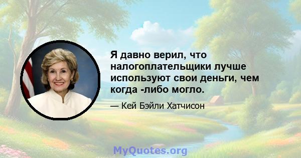 Я давно верил, что налогоплательщики лучше используют свои деньги, чем когда -либо могло.