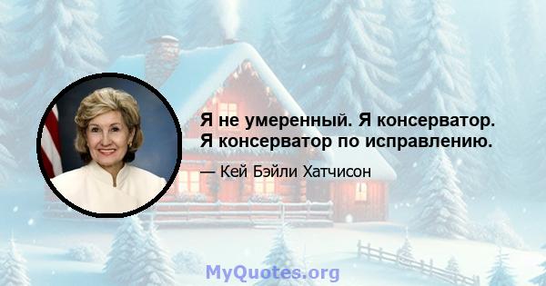 Я не умеренный. Я консерватор. Я консерватор по исправлению.