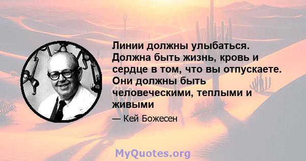 Линии должны улыбаться. Должна быть жизнь, кровь и сердце в том, что вы отпускаете. Они должны быть человеческими, теплыми и живыми