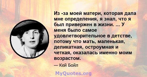 Из -за моей матери, которая дала мне определения, я знал, что я был привержен в жизни. ... У меня было самое удовлетворительное в детстве, потому что мать, маленькая, деликатная, остроумная и четкая, оказалась именно