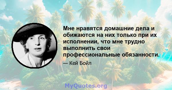 Мне нравятся домашние дела и обижаются на них только при их исполнении, что мне трудно выполнить свои профессиональные обязанности.