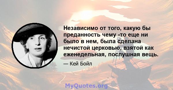 Независимо от того, какую бы преданность чему -то еще ни было в нем, была сделана нечистой церковью, взятой как еженедельная, послушная вещь.