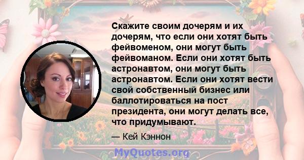 Скажите своим дочерям и их дочерям, что если они хотят быть фейвоменом, они могут быть фейвоманом. Если они хотят быть астронавтом, они могут быть астронавтом. Если они хотят вести свой собственный бизнес или