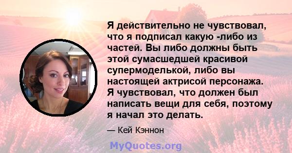 Я действительно не чувствовал, что я подписал какую -либо из частей. Вы либо должны быть этой сумасшедшей красивой супермоделькой, либо вы настоящей актрисой персонажа. Я чувствовал, что должен был написать вещи для