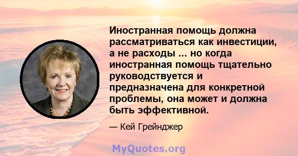 Иностранная помощь должна рассматриваться как инвестиции, а не расходы ... но когда иностранная помощь тщательно руководствуется и предназначена для конкретной проблемы, она может и должна быть эффективной.