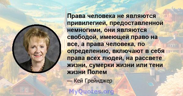 Права человека не являются привилегией, предоставленной немногими, они являются свободой, имеющей право на все, а права человека, по определению, включают в себя права всех людей, на рассвете жизни, сумерки жизни или