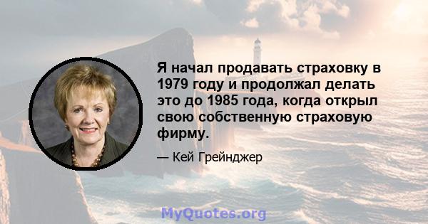 Я начал продавать страховку в 1979 году и продолжал делать это до 1985 года, когда открыл свою собственную страховую фирму.