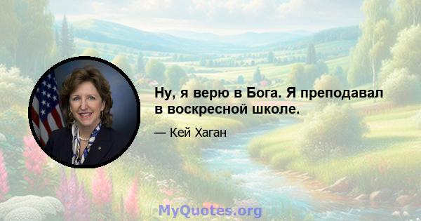 Ну, я верю в Бога. Я преподавал в воскресной школе.