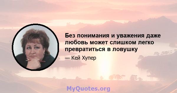 Без понимания и уважения даже любовь может слишком легко превратиться в ловушку