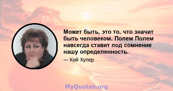 Может быть, это то, что значит быть человеком. Полем Полем навсегда ставит под сомнение нашу определенность.