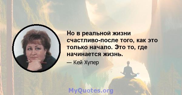 Но в реальной жизни счастливо-после того, как это только начало. Это то, где начинается жизнь.