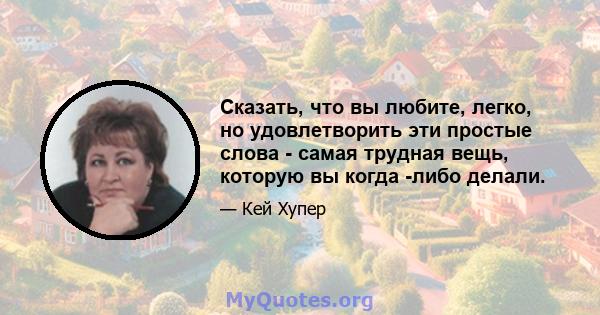 Сказать, что вы любите, легко, но удовлетворить эти простые слова - самая трудная вещь, которую вы когда -либо делали.