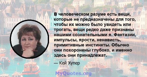 В человеческом разуме есть вещи, которые не предназначены для того, чтобы их можно было увидеть или трогать, вещи редко даже признаны нашими сознательными я. Фантазии, импульсы, ярости, ненависть, примитивные инстинкты. 