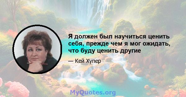 Я должен был научиться ценить себя, прежде чем я мог ожидать, что буду ценить другие