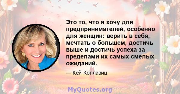 Это то, что я хочу для предпринимателей, особенно для женщин: верить в себя, мечтать о большем, достичь выше и достичь успеха за пределами их самых смелых ожиданий.