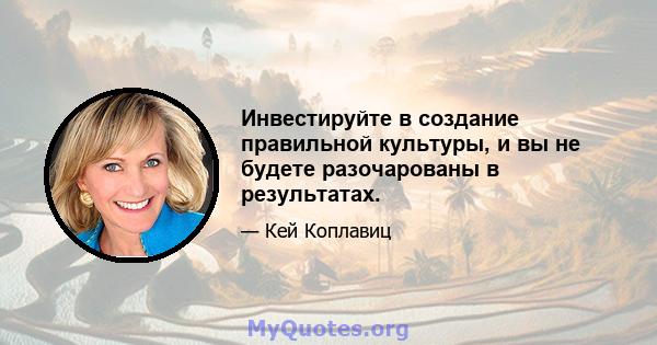 Инвестируйте в создание правильной культуры, и вы не будете разочарованы в результатах.