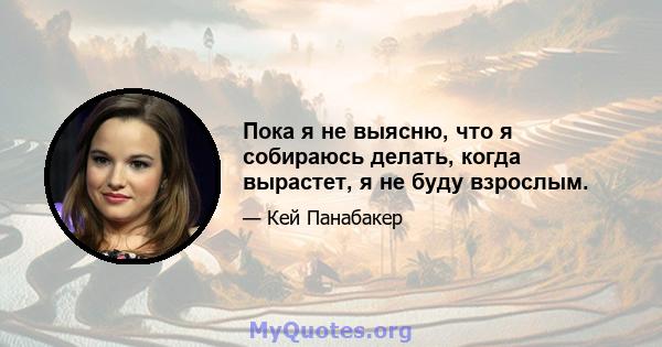 Пока я не выясню, что я собираюсь делать, когда вырастет, я не буду взрослым.