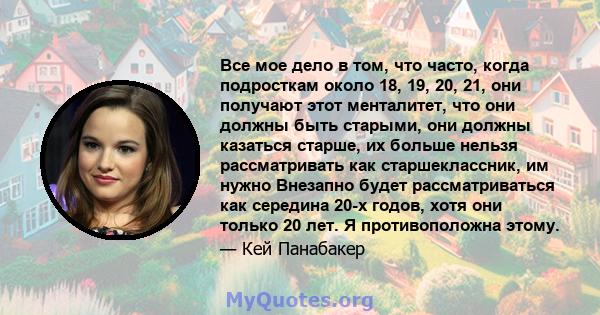 Все мое дело в том, что часто, когда подросткам около 18, 19, 20, 21, они получают этот менталитет, что они должны быть старыми, они должны казаться старше, их больше нельзя рассматривать как старшеклассник, им нужно