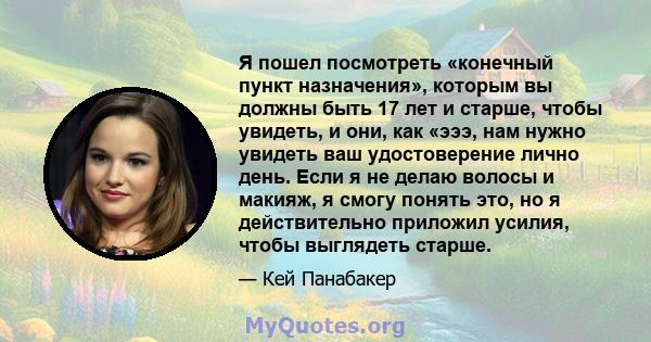 Я пошел посмотреть «конечный пункт назначения», которым вы должны быть 17 лет и старше, чтобы увидеть, и они, как «эээ, нам нужно увидеть ваш удостоверение лично день. Если я не делаю волосы и макияж, я смогу понять