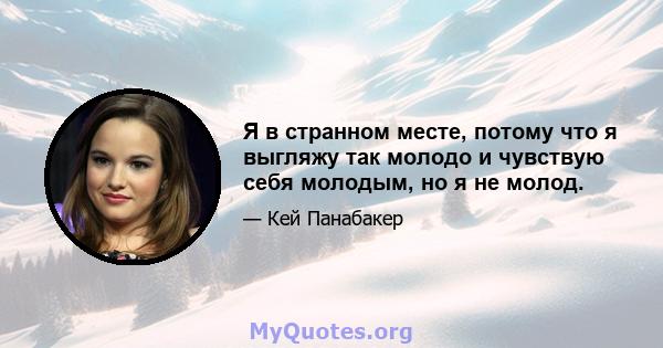 Я в странном месте, потому что я выгляжу так молодо и чувствую себя молодым, но я не молод.