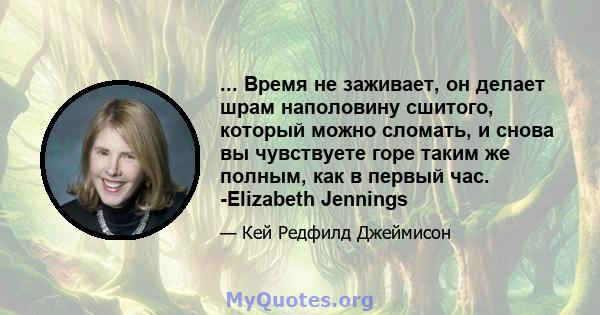 ... Время не заживает, он делает шрам наполовину сшитого, который можно сломать, и снова вы чувствуете горе таким же полным, как в первый час. -Elizabeth Jennings