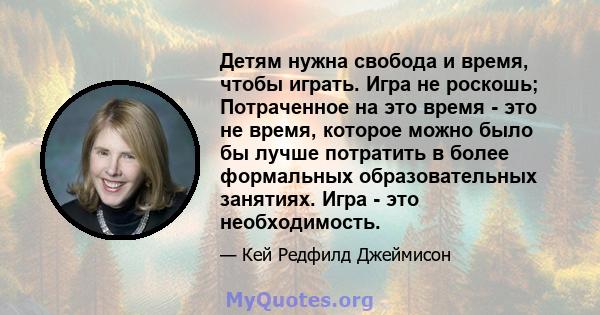 Детям нужна свобода и время, чтобы играть. Игра не роскошь; Потраченное на это время - это не время, которое можно было бы лучше потратить в более формальных образовательных занятиях. Игра - это необходимость.