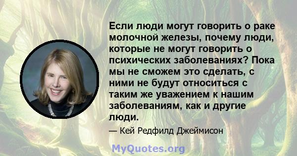 Если люди могут говорить о раке молочной железы, почему люди, которые не могут говорить о психических заболеваниях? Пока мы не сможем это сделать, с ними не будут относиться с таким же уважением к нашим заболеваниям,