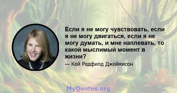 Если я не могу чувствовать, если я не могу двигаться, если я не могу думать, и мне наплевать, то какой мыслимый момент в жизни?