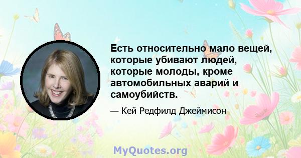 Есть относительно мало вещей, которые убивают людей, которые молоды, кроме автомобильных аварий и самоубийств.