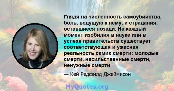 Глядя на численность самоубийства, боль, ведущую к нему, и страдания, оставшиеся позади. На каждый момент изобилия в науке или в успехе правительств существует соответствующая и ужасная реальность самих смерти: молодые