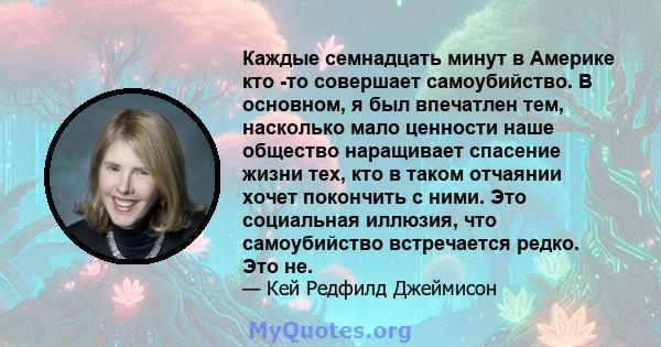 Каждые семнадцать минут в Америке кто -то совершает самоубийство. В основном, я был впечатлен тем, насколько мало ценности наше общество наращивает спасение жизни тех, кто в таком отчаянии хочет покончить с ними. Это