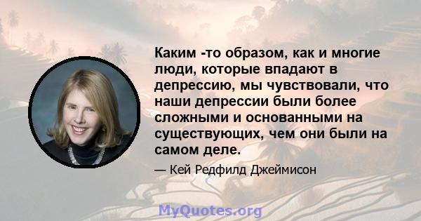 Каким -то образом, как и многие люди, которые впадают в депрессию, мы чувствовали, что наши депрессии были более сложными и основанными на существующих, чем они были на самом деле.