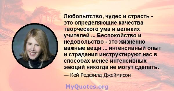 Любопытство, чудес и страсть - это определяющие качества творческого ума и великих учителей ... Беспокойство и недовольство - это жизненно важные вещи ... интенсивный опыт и страдания инструктируют нас в способах менее