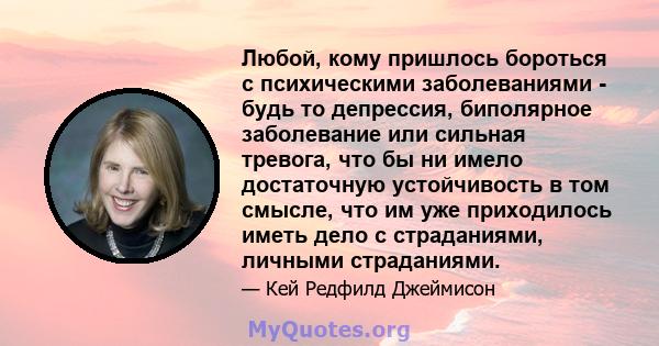 Любой, кому пришлось бороться с психическими заболеваниями - будь то депрессия, биполярное заболевание или сильная тревога, что бы ни имело достаточную устойчивость в том смысле, что им уже приходилось иметь дело с