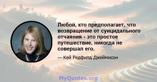 Любой, кто предполагает, что возвращение от суицидального отчаяния - это простое путешествие, никогда не совершал его.