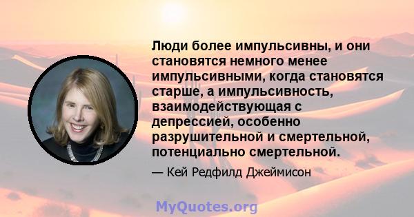 Люди более импульсивны, и они становятся немного менее импульсивными, когда становятся старше, а импульсивность, взаимодействующая с депрессией, особенно разрушительной и смертельной, потенциально смертельной.