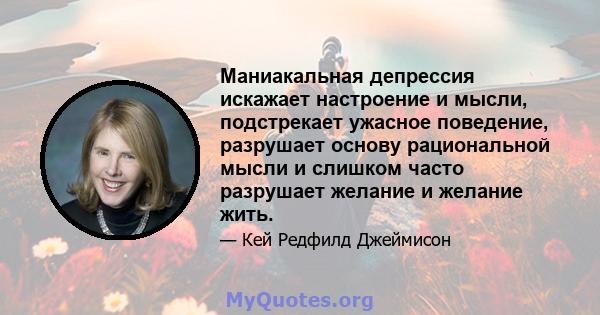 Маниакальная депрессия искажает настроение и мысли, подстрекает ужасное поведение, разрушает основу рациональной мысли и слишком часто разрушает желание и желание жить.