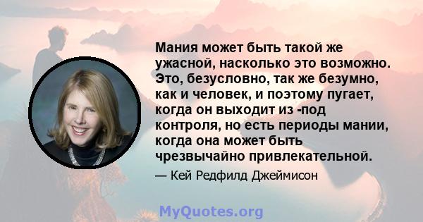 Мания может быть такой же ужасной, насколько это возможно. Это, безусловно, так же безумно, как и человек, и поэтому пугает, когда он выходит из -под контроля, но есть периоды мании, когда она может быть чрезвычайно