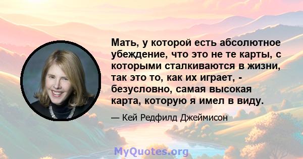 Мать, у которой есть абсолютное убеждение, что это не те карты, с которыми сталкиваются в жизни, так это то, как их играет, - безусловно, самая высокая карта, которую я имел в виду.