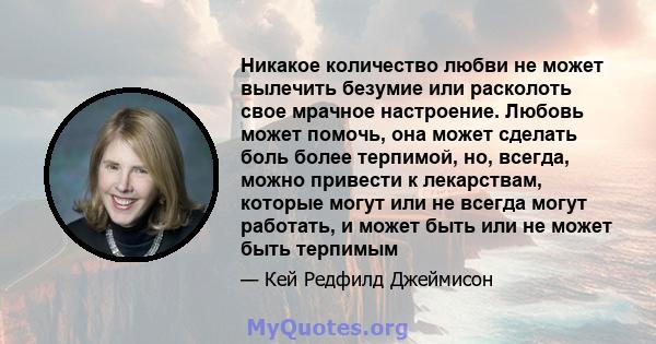 Никакое количество любви не может вылечить безумие или расколоть свое мрачное настроение. Любовь может помочь, она может сделать боль более терпимой, но, всегда, можно привести к лекарствам, которые могут или не всегда