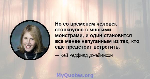 Но со временем человек столкнулся с многими монстрами, и один становится все менее напуганным из тех, кто еще предстоит встретить.