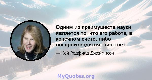 Одним из преимуществ науки является то, что его работа, в конечном счете, либо воспроизводится, либо нет.